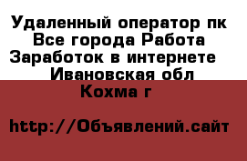 Удаленный оператор пк - Все города Работа » Заработок в интернете   . Ивановская обл.,Кохма г.